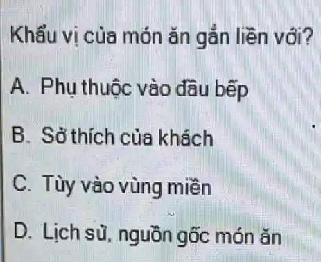 Khẩu vi của món ǎn gắn liền với?
A. Phu thuộc vào đầu bếp
B. Sở thích của khách
C. Tùy vào vùng miền
D. Lich sủ nguồn gốc món ǎn