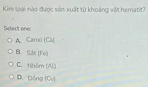 Kim loại nào được sản xuất từ khoảng vật hematit?
Select one:
A. Canxi (Cà)
B. Sắt (Fe)
C. Nhôm (Al)
D. Đồng (Cu)