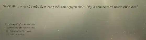 "là độ đậm, nhạt của màu ấy ở trạng thái còn nguyên chất". Đây là khái niệm về thành phần nào?
quang độ gốc của một màu
ánh sáng gốc của một màu
chiều quang độ (value)
chiều ánh sáng