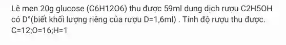 Lê men 20g glucose (C6H12O6) thu được 59ml dung dịch rượu C2H5OH
có D^circ  (biết khối lượng riêng của rượu D=1,6ml ) . Tính độ rượu thu được.
C=12;O=16;H=1