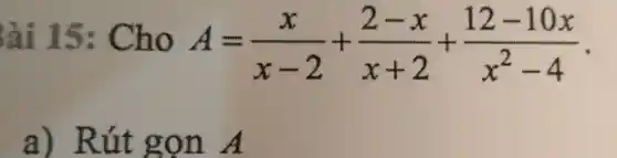 lài 15 Cho
A=(x)/(x-2)+(2-x)/(x+2)+(12-10x)/(x^2)-4
a) Rút gọn A