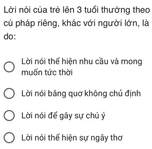 Lời nói của trẻ lên 3 tuổi thường theo
cú pháp riêng . khác với người lớn, là
do:
. Lời nói thể hiện nhu cầu và mong
muốn tức thời
Lời nói bâng quơ không chủ định
Lời nói để gây sự chú ý