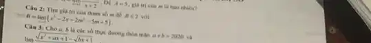 lim _(xarrow 2)x+2
. De A=5 . giá trị của m là bao nhiêu?
Câu 2: Tìm giá trị của tham số m để Bleqslant 2 với
B=lim _(xarrow 1)(x^3-2x+2m^2-5m+5)
Câu 3: Cho a.b là các số thực dương thỏa mãn a+b=2020 và
lim sqrt (x^2+ax+1)-sqrt (bx+1)