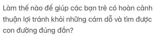 Làm thế nào để giúp các ban trẻ có hoàn cảnh
thuân lới tránh khỏi những cám dỗ và tìm đước
con đường đúng đắn?