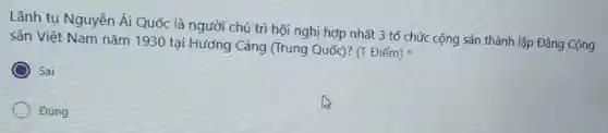 Lãnh tu Nguyễn Ái Quốc : là người chủ trì hội nghị hợp nhất : 3 tổ chức cộng sản thành lập Đảng Cộng
sản Việt Nam nǎm 1930 tại Hương Cảng (Trung Quốc)? (1 Điểm)
Sai
Đúng