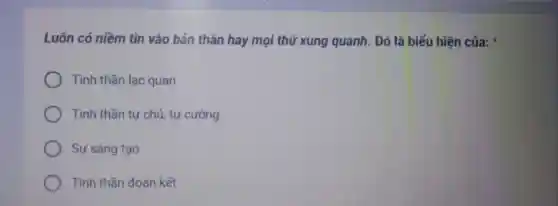 Luôn có niềm tin vào bản thân hay mọi thứ xung quanh. Đó là biểu hiện của:
Tinh thần lạc quan
Tinh thần tư chủ, tự cường
Sự sáng tạo
Tinh thần đoàn kết