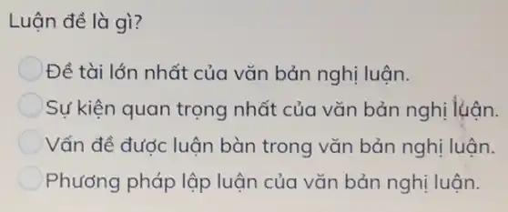 Luận đề là gì?
Đề tài lớn nhất của vǎn bản nghị luận.
Sự kiện quan trọng nhất của vǎn bản nghị luận.
Vấn đề đước luận bàn trong vǎn bản nghị luận.
Phương pháp lập luận của vǎn bản nghị luận.