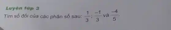 Luyện tệp 3
Tìm số đối của các phân số sau: (1)/(3);(-1)/(3) và (-4)/(5)