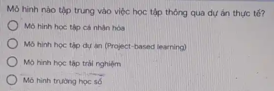 Mô hình nào tập trung vào việc học tập thông qua dụ án thực tế?
Mô hình học tập cá nhân hóa
Mô hình học tập dự ǎn (Project-based learning)
Mô hình học tập trải nghiệm
Mô hình trường học số