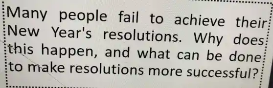 Many people fail to achieve their
New Year's reso lutions.Why does
this r nappen , and what can be done
ito make resolutions more successful?