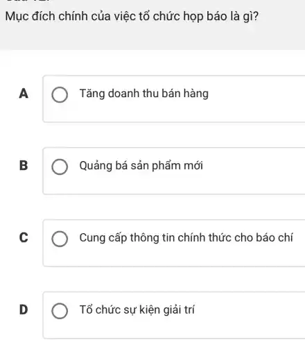 Mục đích chính của việc tổ chức họp báo là gì?
A
Tǎng doanh thu bán hàng
B
Quảng bá sản phẩm mới
C
Cung cấp thông tin chính thức cho báo chí
D
Tổ chức sự kiện giải trí