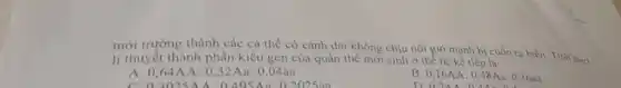 mới trường thành các cá thể có cánh dài không chịu nổi gió mạnh bị cuốn ra bièn. Tính theo
lí thuyết thành phân kiểu gen của quần thể mới sinh ở thể hệ kế tiếp là:
A 0,64AA:0,32Aa:0,04aa
B 0,16AA:0,48Aa:0,36aa
02AAAAAAAAAA