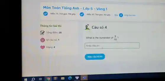 Môn Toán Tiếng Anh - Lớp 5 - Vòng 1
Điém: 70. Thời gian 706 giáy
Thông tin bài thi
Tổng điếm: 20
Số câu sai: 1
Mang: 4
Câu số 4
What is the numerator of (9)/(16)
square