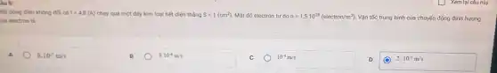 Một dòng điện không đ6i có I=4,8(A) chạy qua một dây kim loại tiết diện tháng S=1(cm^2) Mật độ electron tự do n=1,5cdot 10^28(electron/m^3) Vận tốc trung bình của chuyển động định hướng sia electron th
A
8.10^-5m/s
8.10^-4m/s
10^-4m/s
2.10^-5m/s