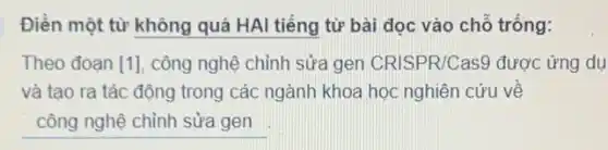 Điền một từ không quá HAI tiếng từ bài đọc vào chỗ trống:
Theo đoạn [1], công nghệ chỉnh sửa gen CRISPR/Cas9 được ứng du
và tạo ra tác động trong các ngành khoa học nghiên cứu về
__