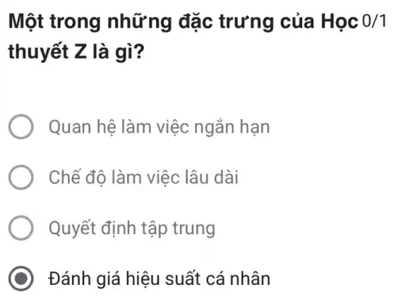 Một trong những đặc trưng của Học 0/1
thuyết Z là gì?
Quan hệ làm việc ngắn hạn
Chế đô làm việc lâu dài
Quyết định tập trung
Đánh giá hiệu suất cá nhân