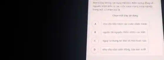 Một trong những nộ dung thế hiện điểm tương đồng vô
nguyên nhân diên ra các cuộc cách mạng công nghiép
trong lịch sử nhân loal la
Chọn một đáp án đúng
A ) nhu cầu tiến hành các cuộc chiến tranh
B nguồn tài nguyên thiên nhiên can kiêt B
C ) nguy cơ búng nó dân số trên toàn câu.
D nhu cầu của cuộc sống, của sản xuất. D