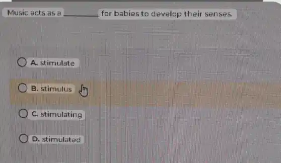 Music acts as a __ for babies to develop their senses.
A. stimulate
B. stimulus
C. stimulating
D. stimulated