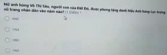 Nữ anh hùng Võ Thị Sáu người con của Đất Đỏ, được phong tặng danh hiệu Anh hùng Lực lượng
vũ trang nhân dân vào nǎm nào? (1 Điểm)
1993
1954
1995
1945