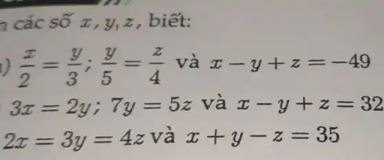 n các số x , y,z , biết:
) (x)/(2)=(y)/(3);(y)/(5)=(z)/(4) và x-y+z=-49
3x=2y;7y=5z và x-y+z=32
2x=3y=4z và x+y-z=35