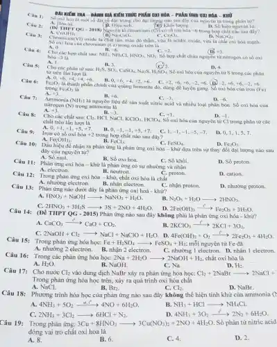 Na_(2)CrO_(4)
Cr_(2)O_(3)
Câu 3:
Chromium (VI) oxide là chất rắn, màu đỏ thẫm, vừa là acidic oxide, vừa là chất oxi hóa mạnh.
Số oxi hóa của chromium (Cr) trong oxide trên là A. 0.
D. Số hiệu nguyên tử.
A.
TTPPTQG-2018) Nguyên tố chromium (Cr)có số oxi hóa +6 trong hợp chất nào sau đây?
(Đ)
Cr(OH)_(3)
D. NaCrO_(2)
Câu 1:
Câu 2:
Số oxi hóa là một số đại số đặc trưng cho đại lượng nào sau đây của nguyên tử trong phân từ?
tích.	(c) Khối lượng.
A. Hóa trị.
BAI KIKM TRA-DANH GIÁ KIỂN THỨC PHÁN OXI HÓA-PHẦN ỨNG OXI HÓA- KHỨ
B. 3.
C22.
D. 4.
Câu 5:
Cho các phân từ sau:
H_(2)S,SO_(3),CaSO_(4),Na_(2)S,H_(2)SO_(4)
Số oxi hóa của nguyên tử S trong các phân từ trên lẫn lượt là
B. +6
C. +2
(D) +3
Cho các hợp chất Sau: NH_(3),NH_(4)Cl HNO_(3),NO_(2) Số hợp chất chứa nguyễn tử nitrogen có số oxi hóa -3 là
A. 1.
Câu 6:
A. 0,+6,+4,+4,+6 B. 0. +6,+4,+2,+6 C. +2,+6,+6,-2,+6 (D) -2,+6,+6,-2,+6
trong Fe_(2)O_(3) là
Fe_(2)O_(3)
là thành phần chính của quặng hematite dò dùng để luyện gang Số oxi hóa của iron (Fe)
A. +3
C. -3
D. -6
Câu 7:
B. +6
nitrogen (N) trong ammonia là
Ammonia (NH_(3))
là nguyên liệu để sản xuất nitric acid và nhiều loại phân bón. Số oxi hóa của
B. -3
A. +3
C. +1
D. -1
Câu 8:
Cho các chất sau: Cl_(2) HCl, NaCl, KClO_(3),HClO_(4) Số oxi hóa của nguyên tử C1 trong phân tử các chất trên lần lượt là
A. 0, +1,+1,+5,+7
B. 0. -1,-1,+5,+7
D. 0,1,1,57.
D. Fe_(2)O_(3)
Câu 10: Dấu hiệu để nhận ra phản ứng là phản ứng oxi hóa - khử dựa trên sự thay đổi đại lượng nào sau
đây của nguyên từ?
A. Số mol.
B. Số oxi hóa.
C. Số khối.
D. Số proton.
Câu 9:
Iron có số oxi hóa +2 trong hợp chất nào sau đây?
B. FeCl_(3)
C. 1. -1,-1,-5,-7
A. Fe(OH)_(3)
C. FeSO_(4)
Câu 12: Trong phản ứng oxi hóa -khử, chất oxi hóa là chất
C. proton.
D. cation.
A. nhường electron.
B. nhận electron.
C. nhận proton.
D. nhường proton.
Câu 11: Phản ứng oxi hóa - khử là phản ứng có sự nhường và nhận
B. neutron.
A. electron.
Câu 13: Phản ứng nào dưới đây là phản ứng oxi hoá - khử?
A. HNO_(3)+NaOHarrow NaNO_(3)+H_(2)O
N_(2)O_(5)+H_(2)Oarrow 2HNO_(3)
C. 2HNO_(3)+3H_(2)Sarrow 3S+2NO+4H_(2)O
D. 2Fe(OH)_(3)xrightarrow (t^0)Fe_(2)O_(3)+3H_(2)O
Câu 14: (Đề THPT QG - 2015) Phản ứng nào sau đây không phải là phản ứng oxi hóa - khử?
A. CaCO_(3)xrightarrow (t^circ )CaO+CO_(2)
2KClO_(3)xrightarrow (t^0)2KCl+3O_(2)
C. 2NaOH+Cl_(2)arrow NaCl+NaClO+H_(2)O . D. 4Fe(OH)_(2)+O_(2)xrightarrow (t^0)2Fe_(2)O_(3)+4H_(2)O
Câu 15: Trong phản ứng hóa học: Fe+H_(2)SO_(4)arrow FeSO_(4)+H_(2) mỗi nguyên tử Fe đã
A. nhường 2 electron. B.nhận 2 electron.
C. nhường 1 electron. D.nhận 1 electron.
Câu 16: Trong các phản ứng hóa học:2Na+2H2O
2Na+2H_(2)Oarrow 2NaOH+H_(2)
chất oxi hóa là
A. H_(2)O
B. NaOH.
C. Na.
D. H_(2)
Câu 17: Cho nước Cl_(2) vào dung dịch NaBr xảy ra phản ứng hóa học: Cl_(2)+2NaBrarrow 2NaCl+
Trong phản ứng hóa học trên, xảy ra quá trình oxi hóa chất
A. NaCl.
B. Br_(2)
Câu 18: Phương trình hóa học của phản ứng nào sau đây không thể hiện tính khử của ammonia (1)
C. Cl_(2)
D. NaBr.
A. 4NH_(3)+5O_(2)xrightarrow (xt,t^circ )4NO+6H_(2)O
B. NH_(3)+HClarrow NH_(4)Cl
C. 2NH_(3)+3Cl_(2)arrow 6HCl+N_(2)
4NH_(3)+3O_(2)xrightarrow (t^6)2N_(2)+6H_(2)O
Câu 19: Trong phản ứng: 3Cu+8HNO_(3)arrow 3Cu(NO_(3))_(2)+2NO+4H_(2)O . Số phân tử nitric acid
đóng vai trò chất oxi hóa là
A. 8.
B. 6.
C. 4.
D. 2.