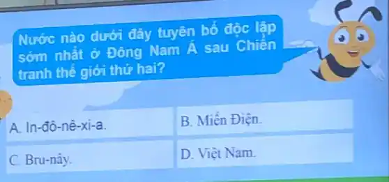 Nước nào dưới đây tuyên bố đôc lập
sớm nhất ở Đông Nam Á sau Chiến
tranh thế giới thứ hai?
A. In-đô-nê -xi-a.
B. Miến Điện.
C. Bru-nây.
D. Viêt Nam.