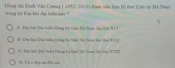 Đồng chí Đinh Vǎn Cương (1952-2016) được bầu làm Bí thư Tinh ủy Hà Nam
trong kỳ Đại hội đại biều nào?
A: Đại hội Đại biểu Đảng bộ tỉnh Hà Nam lần thứ XVI
B: Đại hội Đại biểu Đảng bộ tinh Hà Nam lần thứ XVII
C: Đại hội Đại biểu Đảng bộ tinh Hà Nam lần thứ XVIII
D: Cả 3 đáp án đều sai