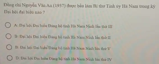 Đồng chí Nguyễn Vǎn An (1937) được bầu làm Bí thư Tinh ủy Hà Nam trong kỳ
Đại hội đại biểu nào?
A: Đại hội Đại biểu Đảng bộ tinh Hà Nam Ninh lần thứ III
B: Đại hội Đại biểu Đảng bộ tinh Hà Nam Ninh lần thứ II
B: Đại hội Đại biểu Đảng bộ tình Hà Nam Ninh lần thứ V
D: Đại hội Đại biểu Đảng bộ tinh Hà Nam Ninh lần thứ IV