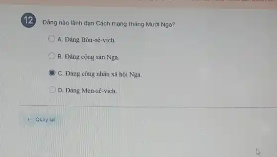 Đảng nào lãnh đạo Cách mạng tháng Mười Nga?
A. Đảng Bôn-sê-vích.
B. Đảng cộng sản Nga.
C C. Đảng công nhân xã hội Nga.
D. Đảng Men-sê -vích.