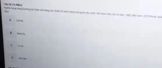 Nghĩa trang Hàng Dương nơi chôn cất hàng vạn chiến sĩ cách mạng và người yêu nước Việt Nam kéo dài từ nǎm 1862 đến nǎm 1975 thuộc qua
đây?
A
Cát Bà
B
Nam Du
C
Cô Tô
D
Con Son