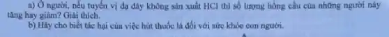 a) Ở người, nếu tuyến vị dạ dày không sản xuất HCl thì số lượng hồng cầu của những người này
tǎng hay giảm? Giải thich.
b) Hãy cho biết tác hại của việc hút thuốc lá đối với sức khóc con người.