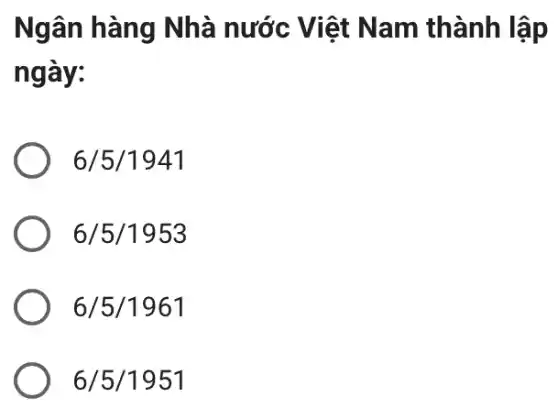 Ngân hàng Nhà nước Việt Nam thành lập
ngày:
6/5/1941
6/5/1953
6/5/1961
6/5/1951