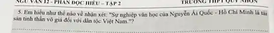 NGU VAN 12 - PHAN DỌC HIÊU - TẬP 2
5. Em hiểu như thể nào về nhận xét: "Sự nghiệp vǎn học của Nguyễn Ái Quốc - Hồ Chí Minh là tài
sản tinh thần vô giá đối với dân tộc Việt Nam."?
TRƯƠNG THPT QUY NHON