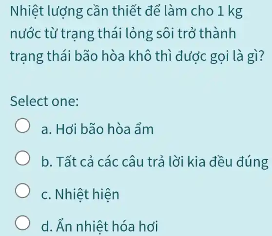 Nhiệt lượng cần thiết để làm cho 1 kg
nước từ trạng thái lỏng sôi trở thành
trạng thái bão hòa khô thì đước gọi là gì?
Select one:
a. Hới bão hòa ẩm
b. Tất cả các câu trả lời kia đều đúng
c. Nhiệt hiện
d. hat (A)n nhiệt hóa hơi