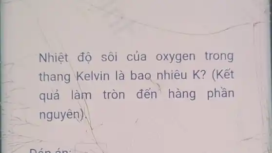 Nhiệt độ sôi của oxygen trong
thang Kelvin là bao nhiêu K?(Kết
quả làm tròn đến hàng phần
nguyên).