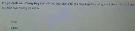 Nhận định sau đúng hay sai. Số liệu thứ cấp là số liệu tổng hợp được rút gọn, số liệu sở cấp là số liệu
chi tiết của những cá nhân.
True
False