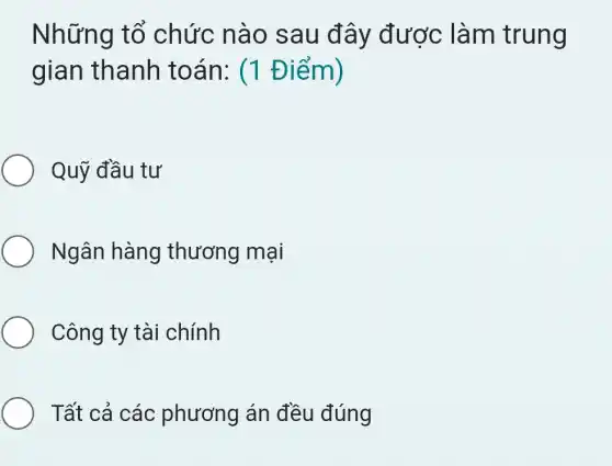 Những tổ chức nào sau đây được làm trung
gian thanh toán: (1 Điểm)
Quỹ đầu tư
Ngân hàng thương mại
Công ty tài chính
Tất cả các phương án đều đúng