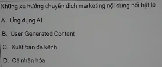 Những xu hướng chuyển dịch marketing nội dung nổi bật là
A. Ứng dụng Al
B. User Generated Content
C. Xuất bản đa kênh
D. Cá nhân hóa