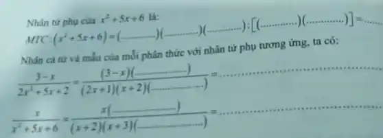 Nhân	x^2+5x+6
(x^2+5x+6)=(ldots ldots ldots ))ldots ldots ldots )(ldots ldots ..)):[(ldots ldots ldots ))(ldots ldots ..))=ldots ldots ldots 
Nhân cá từ và mẫu của mỗi phân thức với nhân tử phụ tương ứng.ta có:
(3-x)/(2x^2)+5x+2=((3-x)(ldots ldots ldots ldots ldots ))/((2x+1)(x+2)(ldots ldots ldots ldots ))=ldots ldots ldots ldots ldots ldots ldots ldots ldots 
(x)/(x^2)+5x+6=(x(ldots ldots ldots ldots ldots ldots ))/((x+2)(x+3)(ldots ldots ldots ldots ldots ))=ldots ldots ldots ldots ldots ldots ldots ldots ldots ..