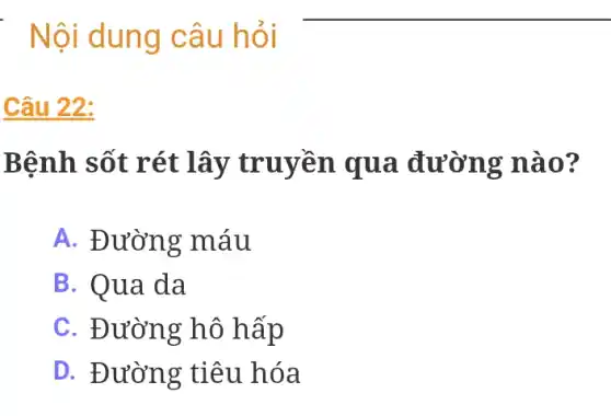 Nội dung câu hỏi -
Câu 22:
Bệnh sốt rét lây truyền qua đường nào?
A. Đường máu
B. Qua da
C. Đường hô hấp
D. Đường tiêu hóa