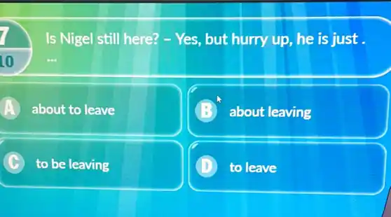 Is Nigel still here? - Yes, but hurry up, he is just.
10
A about to leave A.
about leaving
C to be leaving
to leave