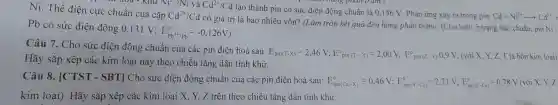 Ni.Thế điện cực chuẩn của cặp
Cd^2+/Cd có giá trị là bao nhiêu vôn ? (Làm trò n kết quả đế,hàng phần nứng xảy a tro
huấn của có
Ni^2/Ni và Cd^2+/Cd
tạo thành pin có sức điện động ch uần là 0,146 V. Phản ứng xảy ra trong pin:
Cd+Ni^2+arrow Cd^2++
well hang phân trǎm.)
Pb có sức điện động
0,131V;E_(Pb^2+/Pb)^o=-0,126V)
Câu 7.Cho sức điện động chuẩr 1 của các pin đi n hoá sau:
E_(pin(T-x))=2,46V;E^circ _(pin(T-Y))=2,00V,E^circ _(pin(Z-Y))0,9V; (với X, Y, Z, T là b
Hãy sắp xếp các kim loại này theo chiề u tǎng dầ tính khử.
Câu 8.[CTST - SBT | Cho sứ điện độ ng chuẩn của các pi n điện hoá sau:
E_(pin(C_(2)-X))^0=0,46V;E_(pin(Y-Cu))^0=2,71V;E_(pin(Z-Cu))^0=0,78V với X,Y,Z
kim loai). Hãy sắp xếp cá c kim loa ix Y, Z trên th eo chiều tǎng dần tính khử.