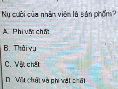 Nu cuōi của nhân viên là sản phẩm?
A. Phi vật chất
B. Thời vu
C. Vật chất
D. Vật chất và phi vật chất