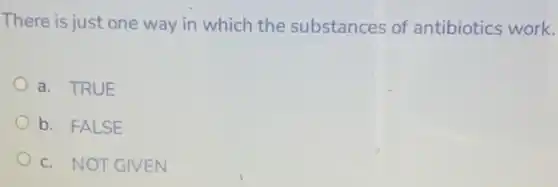 There is just one way in which the substances of antibiotics work.
a. TRUE
b. FALSE
c. NOT GIVEN