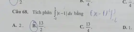 overline (4)
C. (1)/(4)
Câu 68. Tích phân int _(-2)^3vert x-1vert dx bằng
A.2. B.
(13)/(2)
(13)/(4)
D. 1.