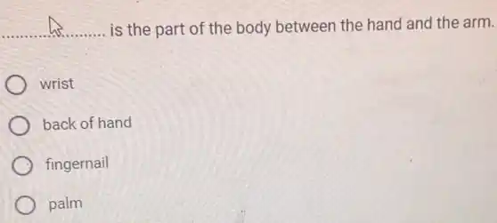 __ ...... is the part of the body between the hand and the arm.
wrist
back of hand
fingernail
palm