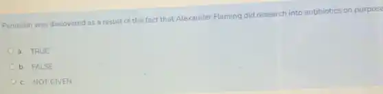 Penicillin was discovered as a result of the fact that Alexander Fleming did research into antibiotics on purpose
a. TRUE
b. FALSE
c. NOT GIVEN