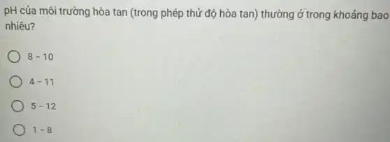 pH của môi trường hòa tan (trong phép thử độ hòa tan)thường ở trong khoảng bao
nhiêu?
8-10
4-11
5-12
1-8