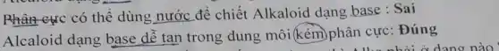 Phân cực có thể dùng nước để chiết Alkaloid dạng base : Sai
Alcaloid dạng base dễ tan trong dung môi (kém)phân cực: Đúng