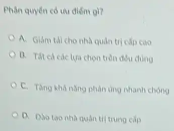 Phân quyền có th điểm gi?
A. Giam taicho nhà quản trị cấp cao
B. Tat ca các lựa chọn trên đều dung
C. Tǎng khà nǎng phản ứng nhanh chóng
D. Dao tao nhà quản trị trung cấp